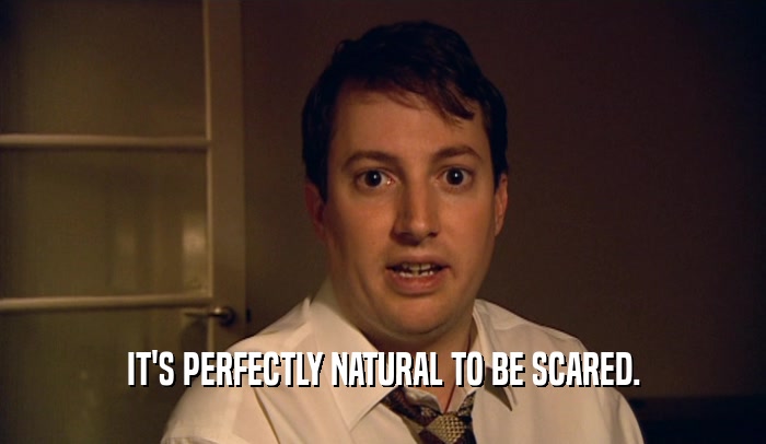 IT'S PERFECTLY NATURAL TO BE SCARED.  