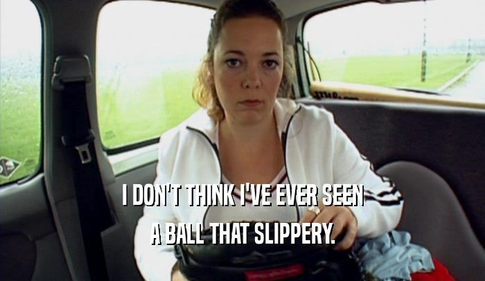 I DON'T THINK I'VE EVER SEEN
 A BALL THAT SLIPPERY.
 