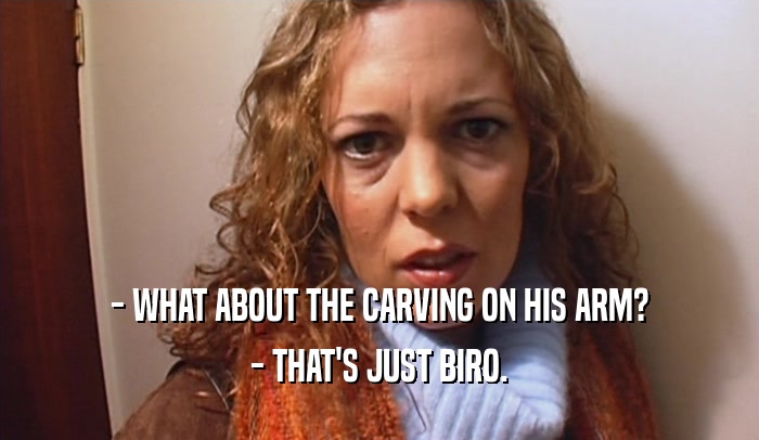 - WHAT ABOUT THE CARVING ON HIS ARM? - THAT'S JUST BIRO. 
