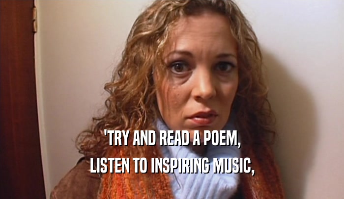 'TRY AND READ A POEM, LISTEN TO INSPIRING MUSIC, 