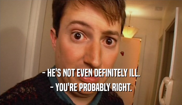 - HE'S NOT EVEN DEFINITELY ILL. - YOU'RE PROBABLY RIGHT. 