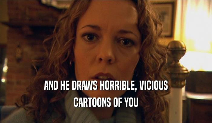 AND HE DRAWS HORRIBLE, VICIOUS CARTOONS OF YOU 