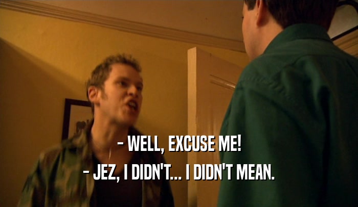 - WELL, EXCUSE ME! - JEZ, I DIDN'T... I DIDN'T MEAN. 