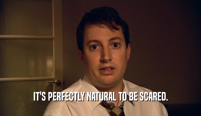 IT'S PERFECTLY NATURAL TO BE SCARED.  