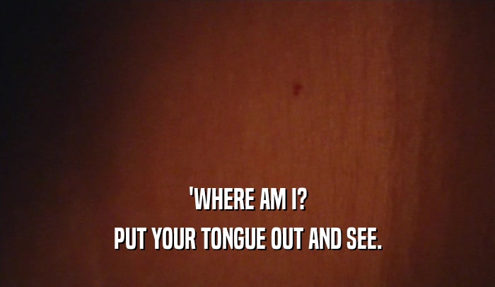 'WHERE AM I? PUT YOUR TONGUE OUT AND SEE. 