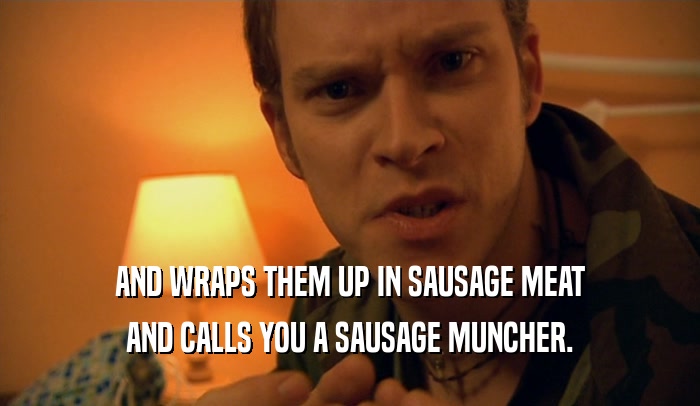 AND WRAPS THEM UP IN SAUSAGE MEAT AND CALLS YOU A SAUSAGE MUNCHER. 