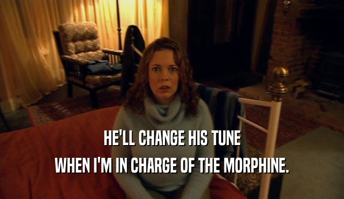 HE'LL CHANGE HIS TUNE WHEN I'M IN CHARGE OF THE MORPHINE. 