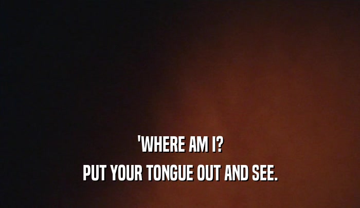 'WHERE AM I? PUT YOUR TONGUE OUT AND SEE. 
