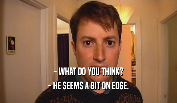 - WHAT DO YOU THINK? - HE SEEMS A BIT ON EDGE. 
