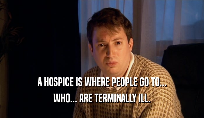 A HOSPICE IS WHERE PEOPLE GO TO...
 WHO... ARE TERMINALLY ILL.
 