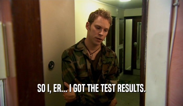 SO I, ER... I GOT THE TEST RESULTS.
  