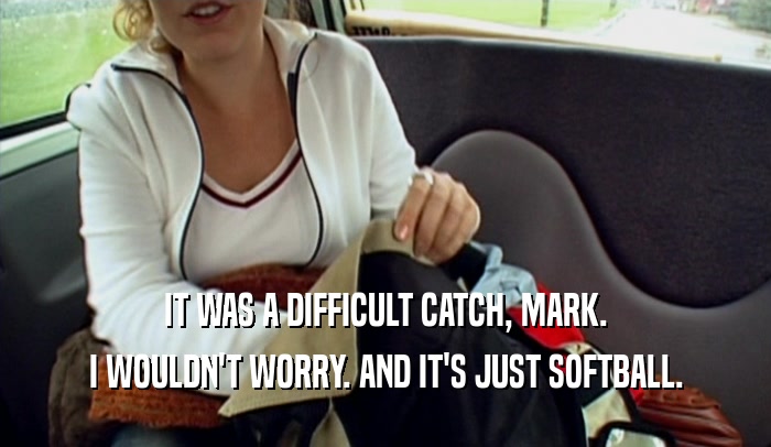IT WAS A DIFFICULT CATCH, MARK.
 I WOULDN'T WORRY. AND IT'S JUST SOFTBALL.
 
