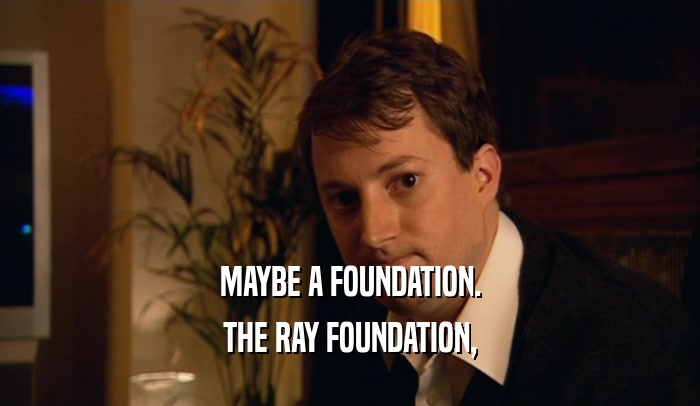 MAYBE A FOUNDATION.
 THE RAY FOUNDATION,
 