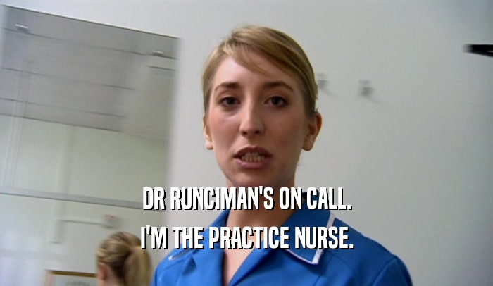 DR RUNCIMAN'S ON CALL. I'M THE PRACTICE NURSE. 
