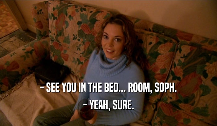 - SEE YOU IN THE BED... ROOM, SOPH. - YEAH, SURE. 