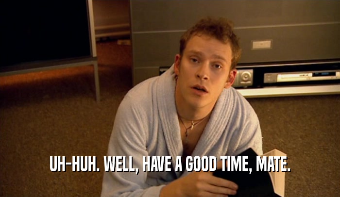 UH-HUH. WELL, HAVE A GOOD TIME, MATE.  