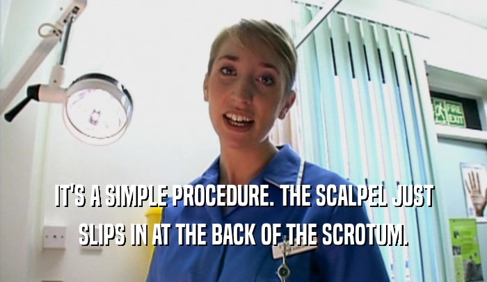 IT'S A SIMPLE PROCEDURE. THE SCALPEL JUST SLIPS IN AT THE BACK OF THE SCROTUM. 