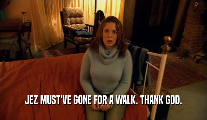 JEZ MUST'VE GONE FOR A WALK. THANK GOD.  