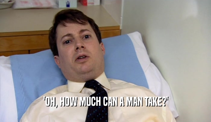 'OH, HOW MUCH CAN A MAN TAKE?'  