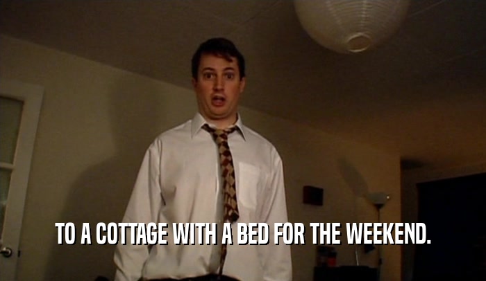 TO A COTTAGE WITH A BED FOR THE WEEKEND.  