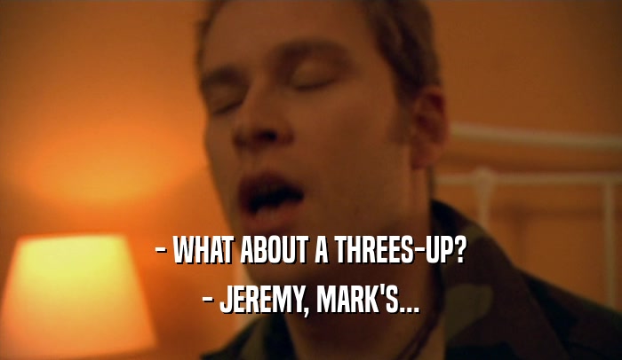 - WHAT ABOUT A THREES-UP? - JEREMY, MARK'S... 