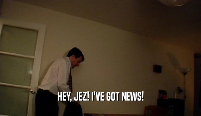 HEY, JEZ! I'VE GOT NEWS!
  
