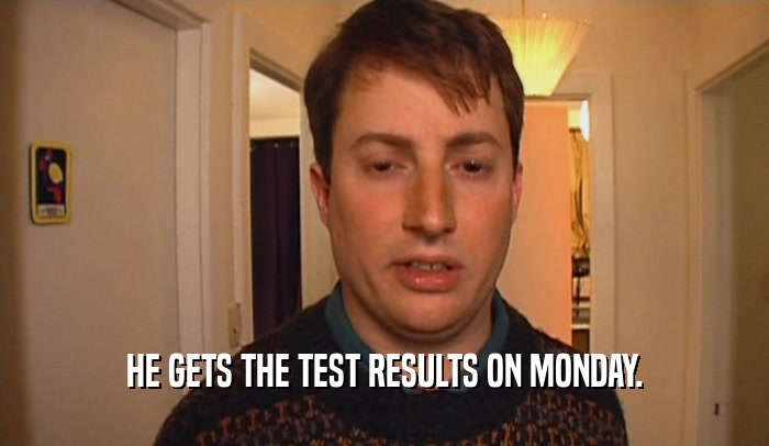 HE GETS THE TEST RESULTS ON MONDAY.  