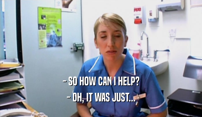 - SO HOW CAN I HELP? - OH, IT WAS JUST... 