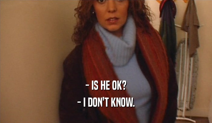 - IS HE OK? - I DON'T KNOW. 