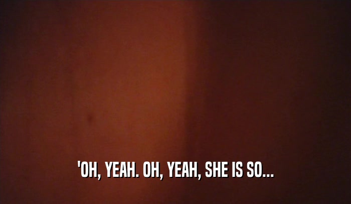 'OH, YEAH. OH, YEAH, SHE IS SO...  