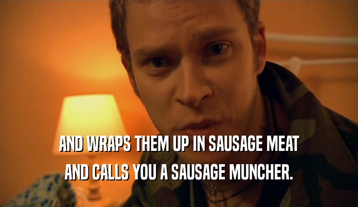 AND WRAPS THEM UP IN SAUSAGE MEAT AND CALLS YOU A SAUSAGE MUNCHER. 