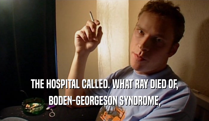 THE HOSPITAL CALLED. WHAT RAY DIED OF, BODEN-GEORGESON SYNDROME, 