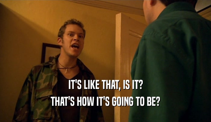 IT'S LIKE THAT, IS IT? THAT'S HOW IT'S GOING TO BE? 