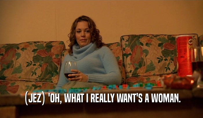 (JEZ) 'OH, WHAT I REALLY WANT'S A WOMAN.  