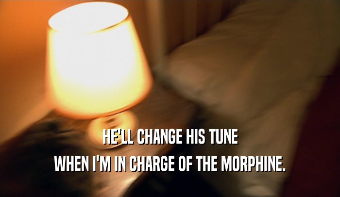 HE'LL CHANGE HIS TUNE WHEN I'M IN CHARGE OF THE MORPHINE. 