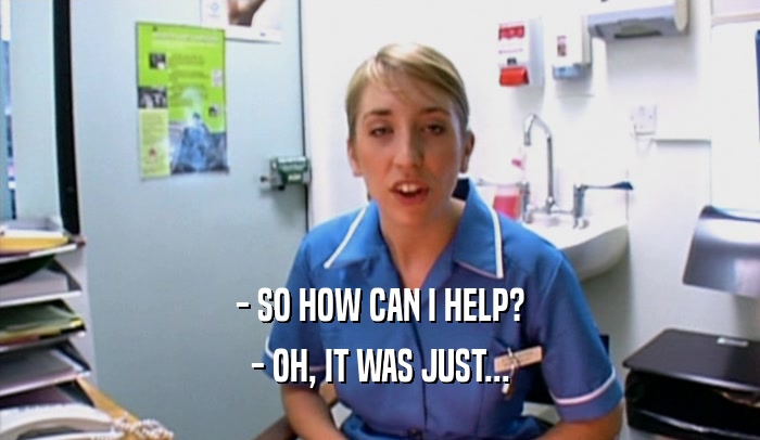 - SO HOW CAN I HELP? - OH, IT WAS JUST... 