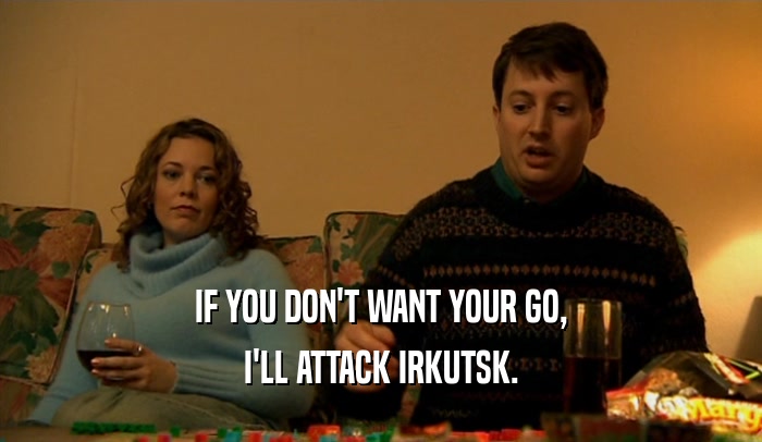 IF YOU DON'T WANT YOUR GO, I'LL ATTACK IRKUTSK. 