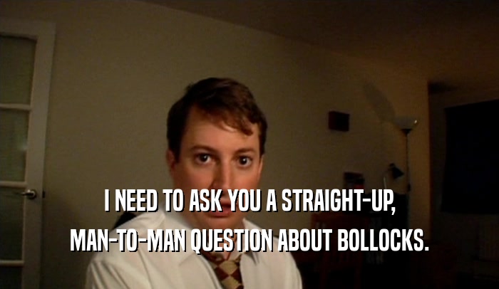 I NEED TO ASK YOU A STRAIGHT-UP, MAN-TO-MAN QUESTION ABOUT BOLLOCKS. 