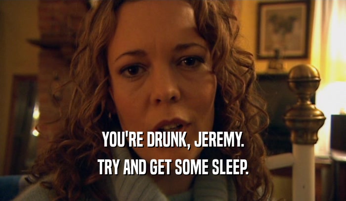 YOU'RE DRUNK, JEREMY. TRY AND GET SOME SLEEP. 