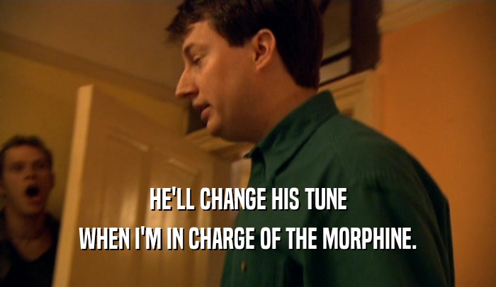 HE'LL CHANGE HIS TUNE WHEN I'M IN CHARGE OF THE MORPHINE. 