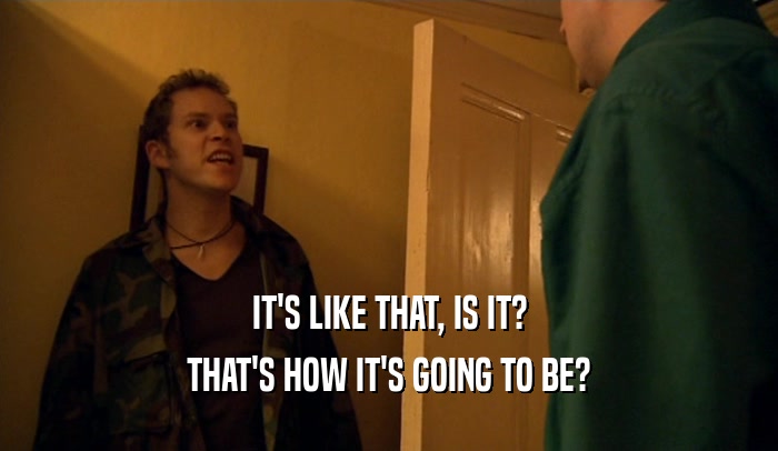 IT'S LIKE THAT, IS IT? THAT'S HOW IT'S GOING TO BE? 