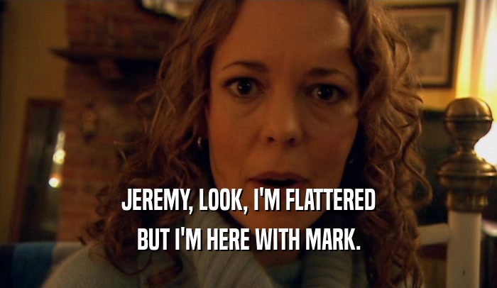 JEREMY, LOOK, I'M FLATTERED BUT I'M HERE WITH MARK. 