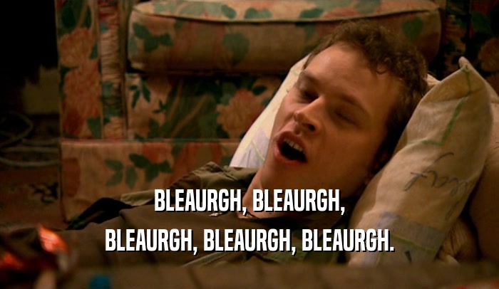 BLEAURGH, BLEAURGH, BLEAURGH, BLEAURGH, BLEAURGH. 