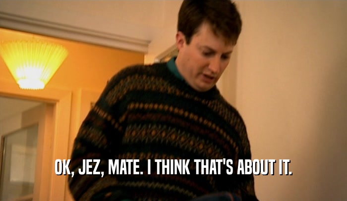 OK, JEZ, MATE. I THINK THAT'S ABOUT IT.  