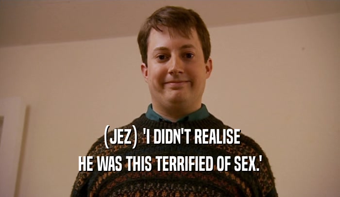 (JEZ) 'I DIDN'T REALISE
 HE WAS THIS TERRIFIED OF SEX.'
 