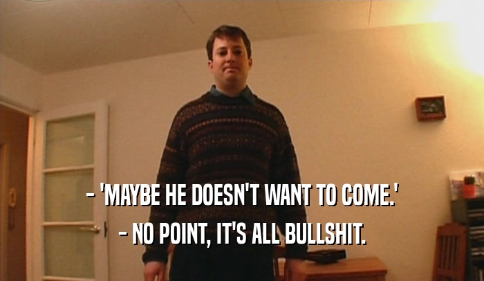 - 'MAYBE HE DOESN'T WANT TO COME.' - NO POINT, IT'S ALL BULLSHIT. 