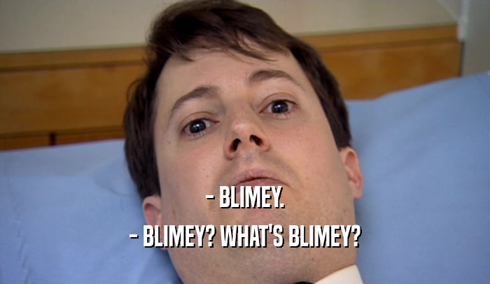 - BLIMEY.
 - BLIMEY? WHAT'S BLIMEY?
 