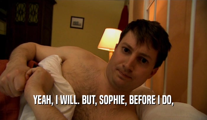 YEAH, I WILL. BUT, SOPHIE, BEFORE I DO,  