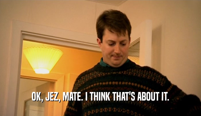 OK, JEZ, MATE. I THINK THAT'S ABOUT IT.  