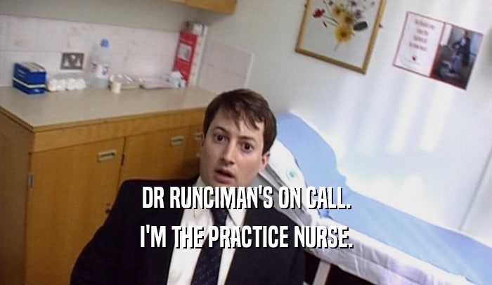 DR RUNCIMAN'S ON CALL. I'M THE PRACTICE NURSE. 